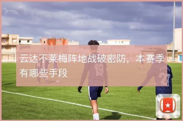 云达不莱梅阵地战破密防,本赛季有哪些手段