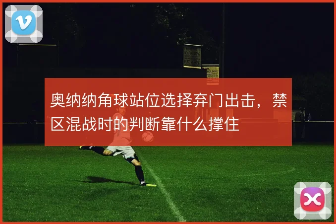 奥纳纳角球站位选择弃门出击，禁区混战时的判断靠什么撑住