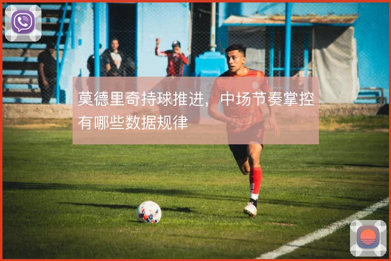 莫德里奇持球推进,中场节奏掌控有哪些数据规律