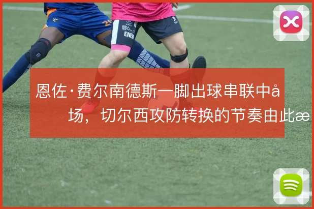 恩佐·费尔南德斯一脚出球串联中前场，切尔西攻防转换的节奏由此提速