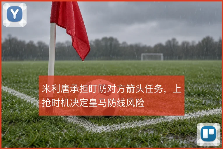 米利唐承担盯防对方箭头任务，上抢时机决定皇马防线风险