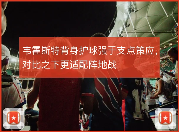 韦霍斯特背身护球强于支点策应,对比之下更适配阵地战