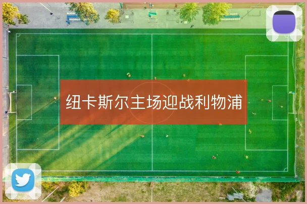 纽卡斯尔主场迎战利物浦