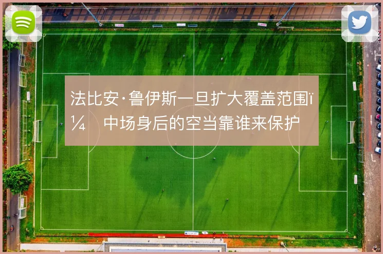 法比安·鲁伊斯一旦扩大覆盖范围，中场身后的空当靠谁来保护