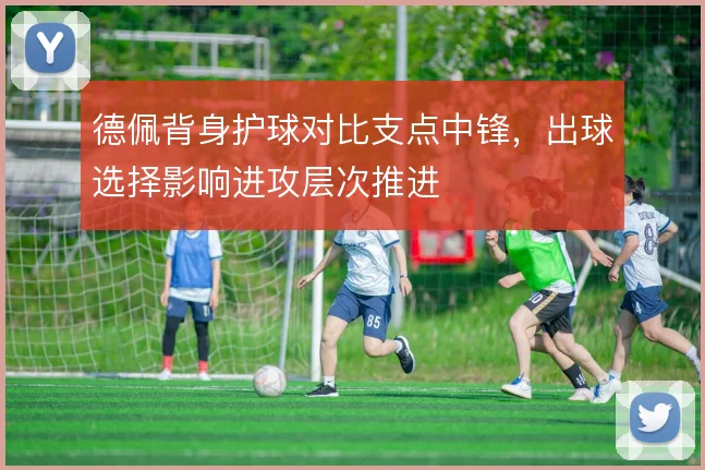 德佩背身护球对比支点中锋，出球选择影响进攻层次推进
