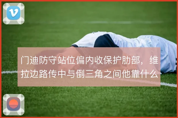 门迪防守站位偏内收保护肋部，维拉边路传中与倒三角之间他靠什么撑住