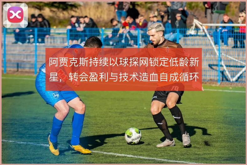 阿贾克斯持续以球探网锁定低龄新星,转会盈利与技术造血自成循环