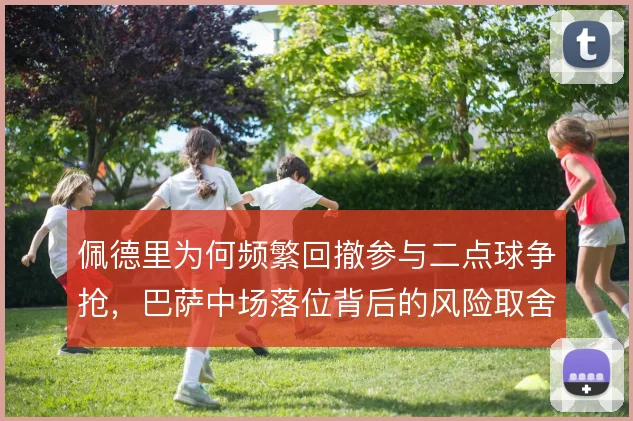 佩德里为何频繁回撤参与二点球争抢,巴萨中场落位背后的风险取舍