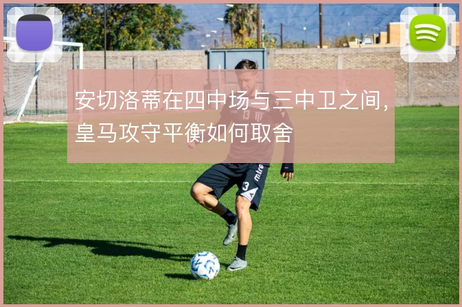 安切洛蒂在四中场与三中卫之间,皇马攻守平衡如何取舍