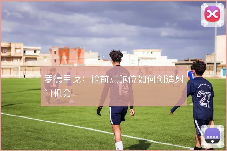 罗德里戈：抢前点跑位如何创造射门机会