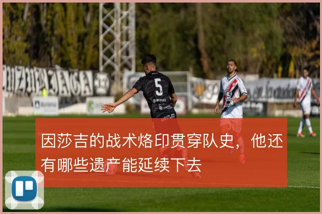 因莎吉的战术烙印贯穿队史，他还有哪些遗产能延续下去
