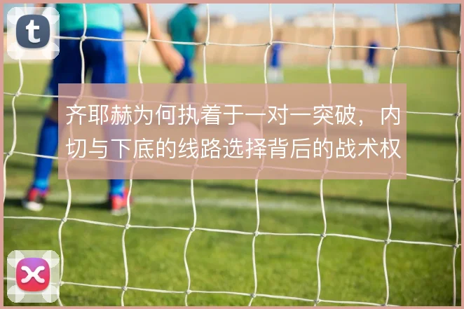 齐耶赫为何执着于一对一突破，内切与下底的线路选择背后的战术权衡
