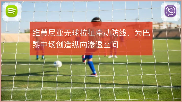 维蒂尼亚无球拉扯牵动防线,为巴黎中场创造纵向渗透空间