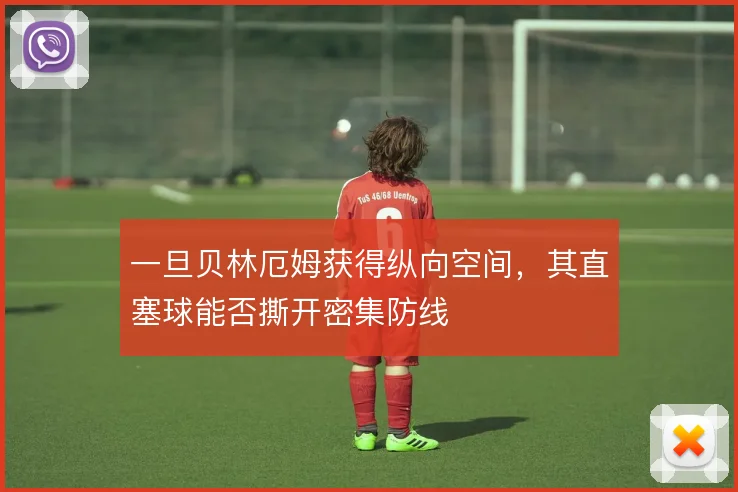 一旦贝林厄姆获得纵向空间,其直塞球能否撕开密集防线