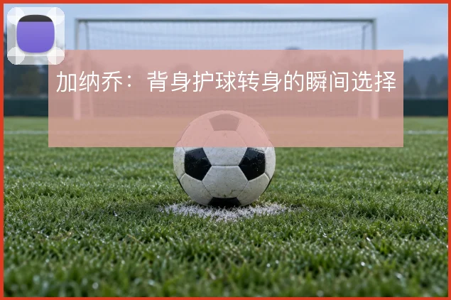 加纳乔:背身护球转身的瞬间选择