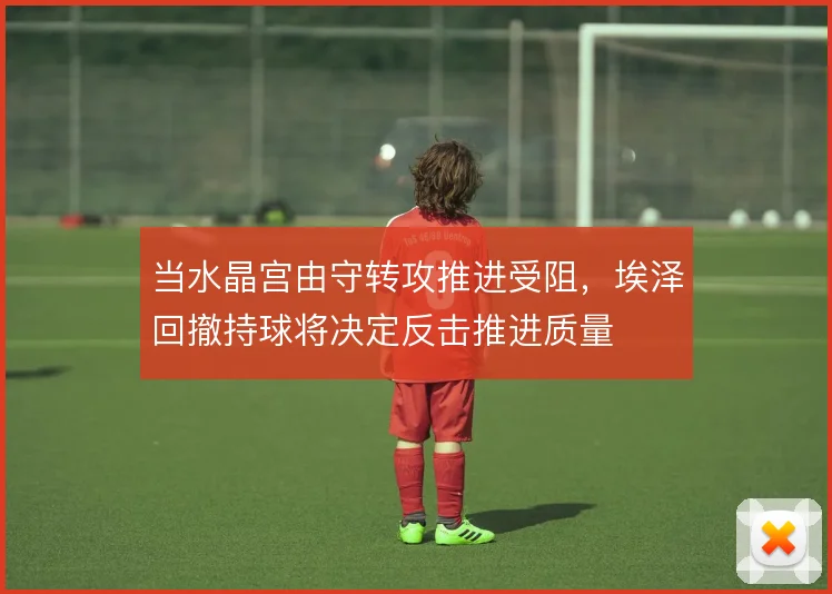 当水晶宫由守转攻推进受阻，埃泽回撤持球将决定反击推进质量