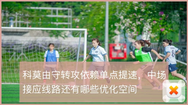 科莫由守转攻依赖单点提速，中场接应线路还有哪些优化空间