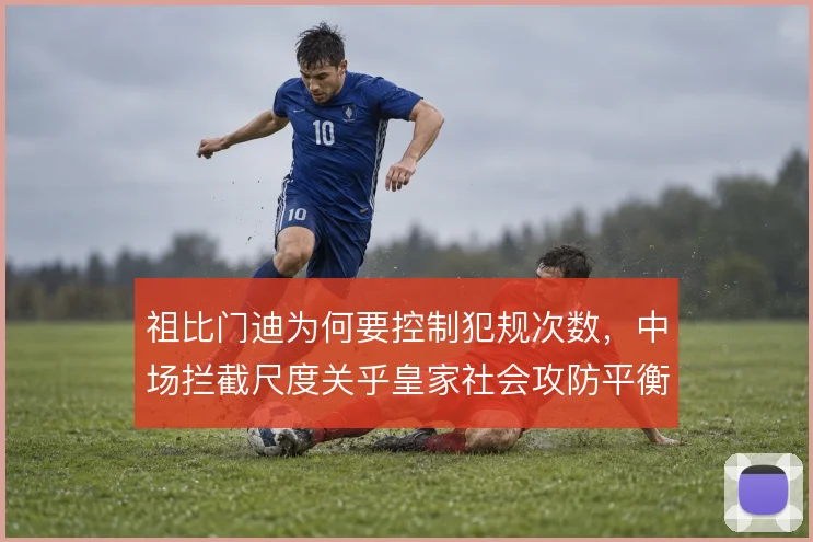 祖比门迪为何要控制犯规次数,中场拦截尺度关乎皇家社会攻防平衡