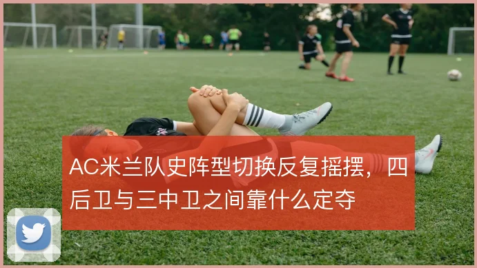 AC米兰队史阵型切换反复摇摆，四后卫与三中卫之间靠什么定夺