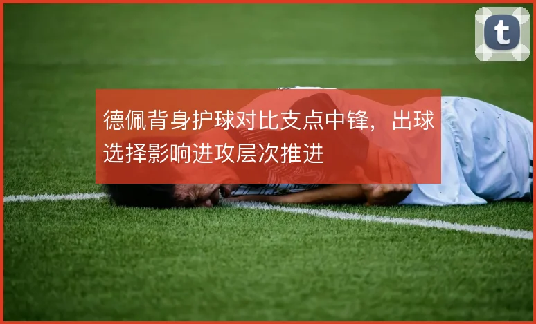 德佩背身护球对比支点中锋,出球选择影响进攻层次推进