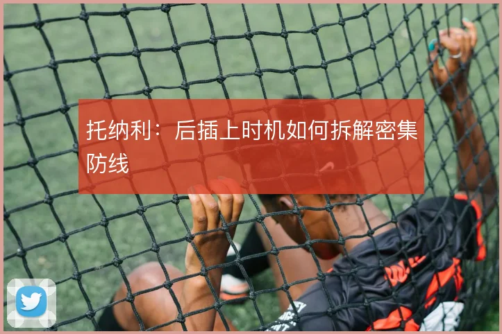 托纳利：后插上时机如何拆解密集防线