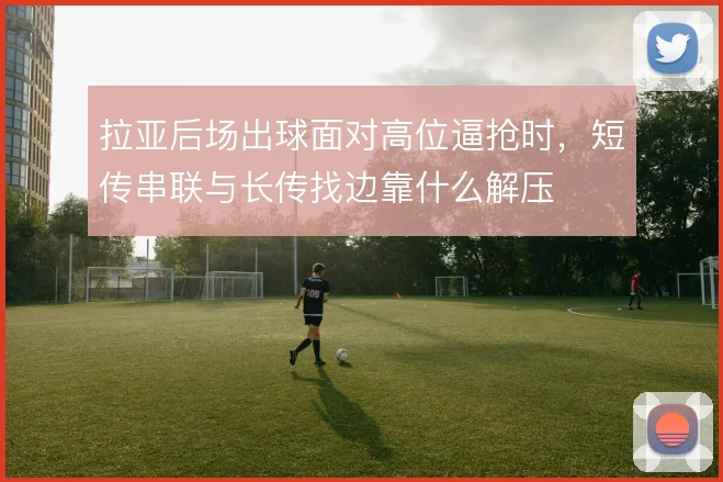 拉亚后场出球面对高位逼抢时,短传串联与长传找边靠什么解压