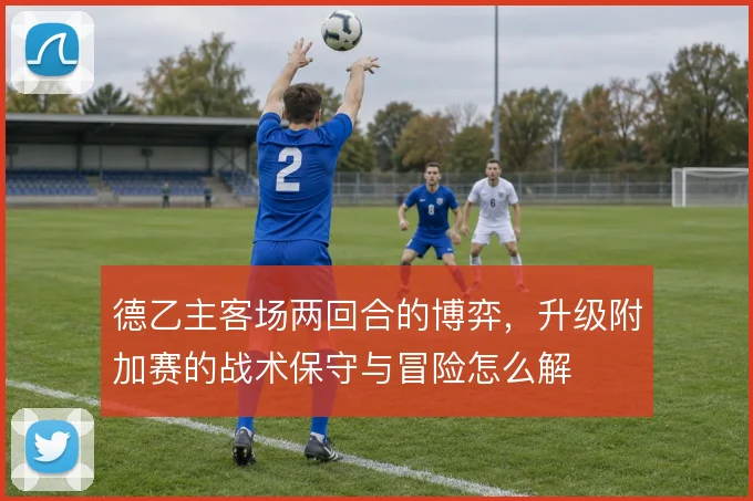 德乙主客场两回合的博弈，升级附加赛的战术保守与冒险怎么解