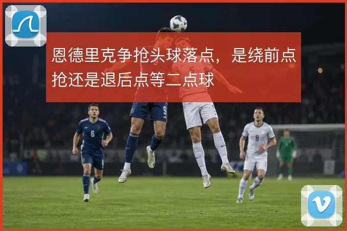 恩德里克争抢头球落点，是绕前点抢还是退后点等二点球