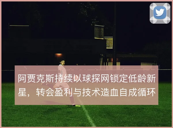 阿贾克斯持续以球探网锁定低龄新星，转会盈利与技术造血自成循环