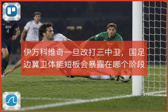 伊万科维奇一旦改打三中卫，国足边翼卫体能短板会暴露在哪个阶段