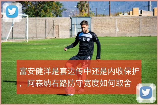 富安健洋是套边传中还是内收保护,阿森纳右路防守宽度如何取舍