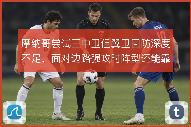 摩纳哥尝试三中卫但翼卫回防深度不足，面对边路强攻时阵型还能靠什么撑住