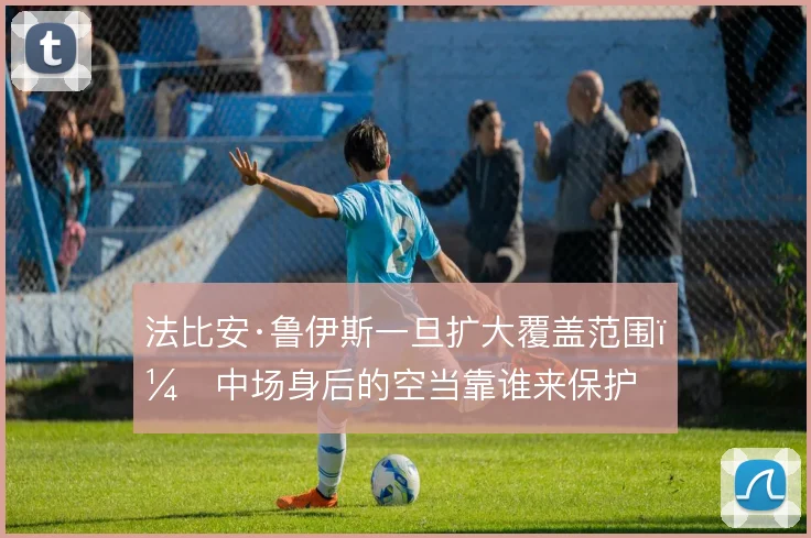 法比安·鲁伊斯一旦扩大覆盖范围，中场身后的空当靠谁来保护