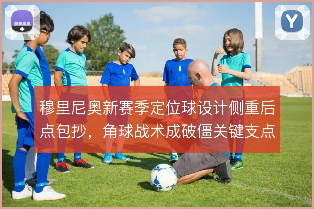 穆里尼奥新赛季定位球设计侧重后点包抄，角球战术成破僵关键支点