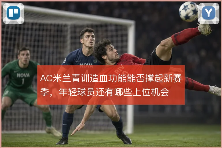 AC米兰青训造血功能能否撑起新赛季,年轻球员还有哪些上位机会