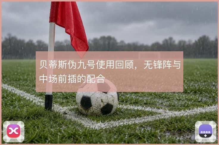 贝蒂斯伪九号使用回顾，无锋阵与中场前插的配合