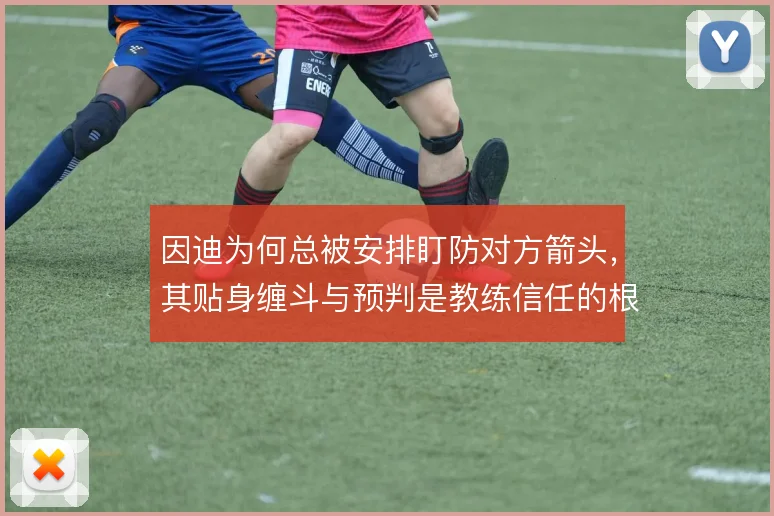 因迪为何总被安排盯防对方箭头，其贴身缠斗与预判是教练信任的根基