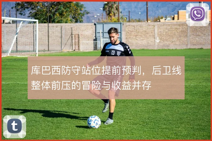 库巴西防守站位提前预判，后卫线整体前压的冒险与收益并存