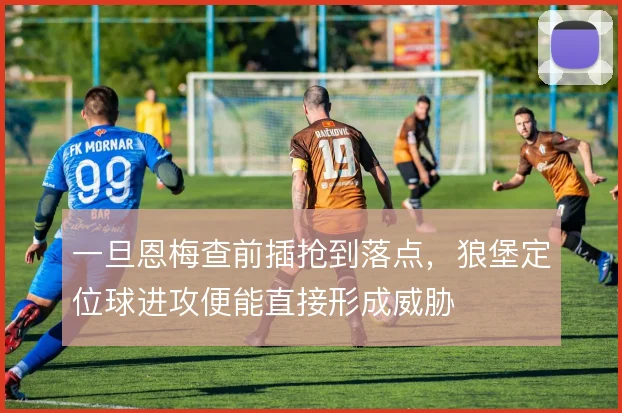 一旦恩梅查前插抢到落点,狼堡定位球进攻便能直接形成威胁